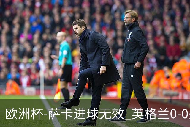 欧洲杯-萨卡进球无效 英格兰0-0头名出线